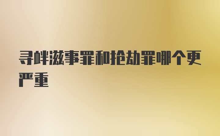 寻衅滋事罪和抢劫罪哪个更严重