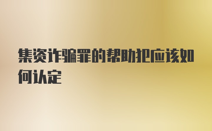 集资诈骗罪的帮助犯应该如何认定