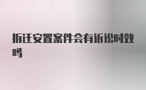 拆迁安置案件会有诉讼时效吗