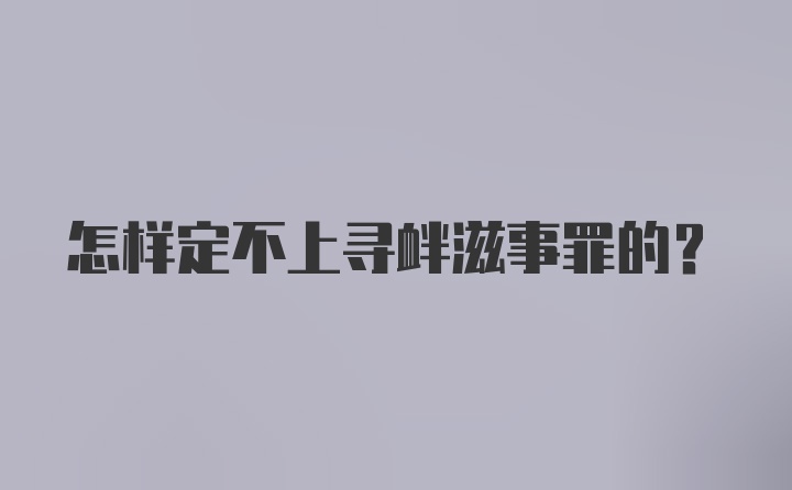 怎样定不上寻衅滋事罪的？