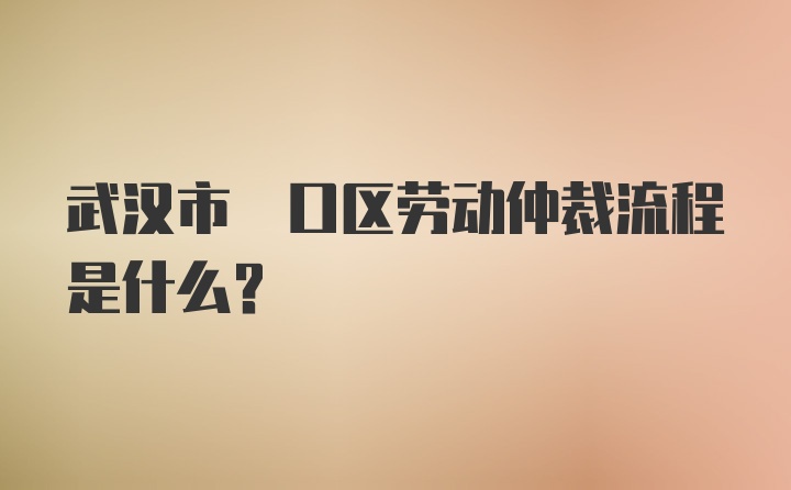 武汉市硚口区劳动仲裁流程是什么？