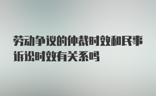 劳动争议的仲裁时效和民事诉讼时效有关系吗