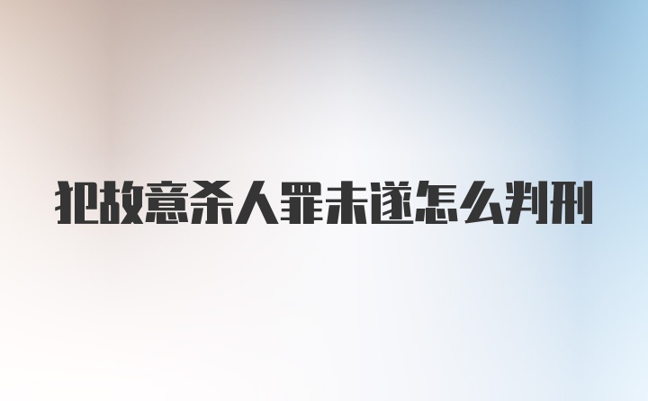 犯故意杀人罪未遂怎么判刑