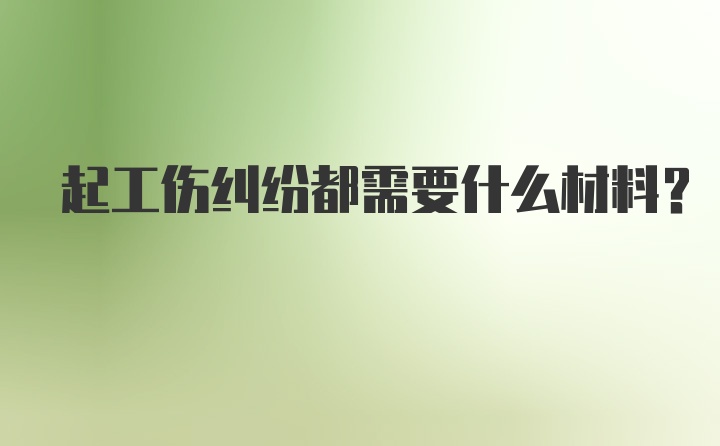 起工伤纠纷都需要什么材料？