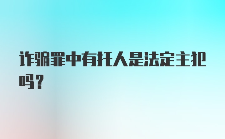 诈骗罪中有托人是法定主犯吗？