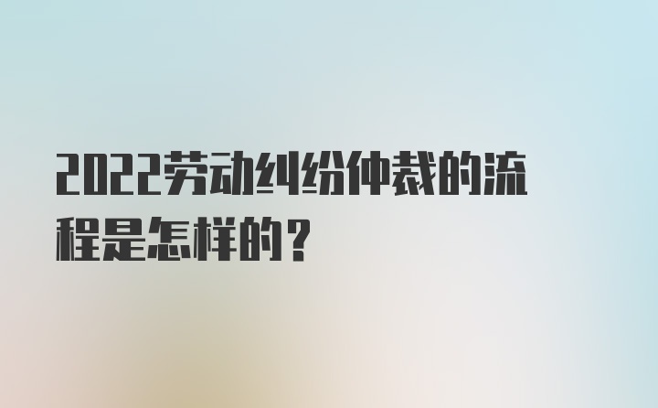 2022劳动纠纷仲裁的流程是怎样的？