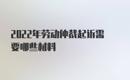 2022年劳动仲裁起诉需要哪些材料