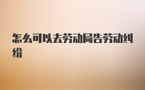 怎么可以去劳动局告劳动纠纷