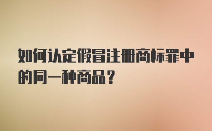 如何认定假冒注册商标罪中的同一种商品？