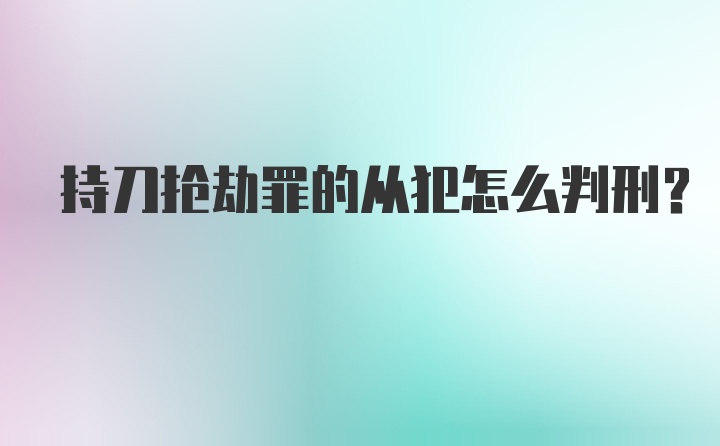 持刀抢劫罪的从犯怎么判刑？