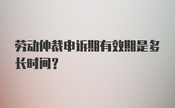 劳动仲裁申诉期有效期是多长时间？