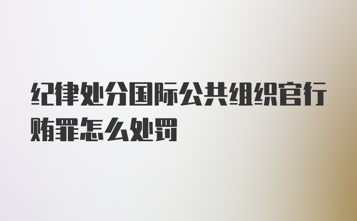 纪律处分国际公共组织官行贿罪怎么处罚