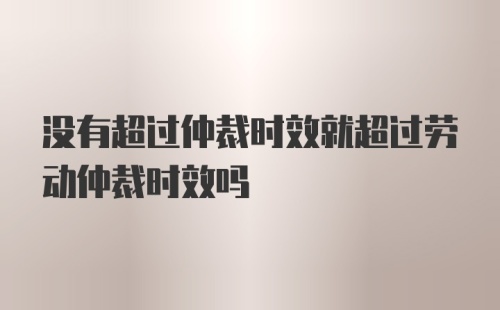 没有超过仲裁时效就超过劳动仲裁时效吗