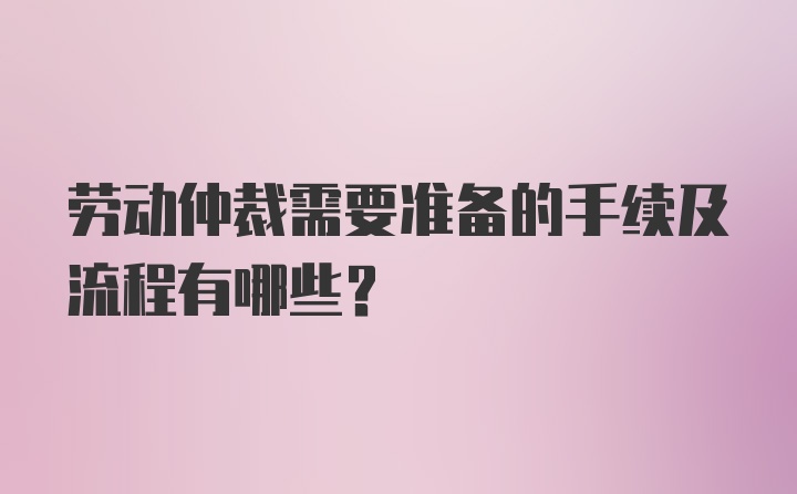 劳动仲裁需要准备的手续及流程有哪些？