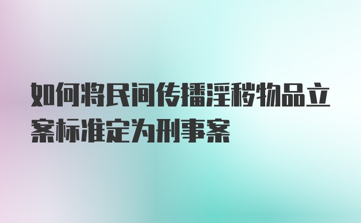 如何将民间传播淫秽物品立案标准定为刑事案