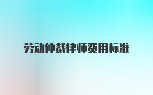 劳动仲裁律师费用标准