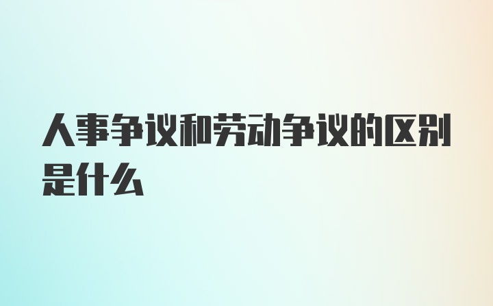 人事争议和劳动争议的区别是什么