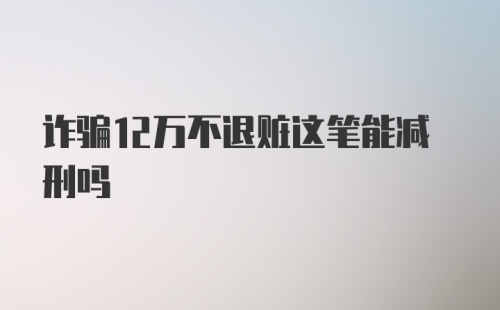 诈骗12万不退赃这笔能减刑吗