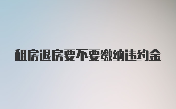 租房退房要不要缴纳违约金