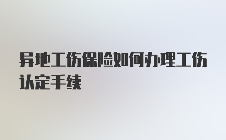 异地工伤保险如何办理工伤认定手续