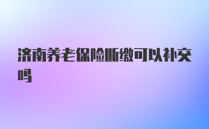 济南养老保险断缴可以补交吗