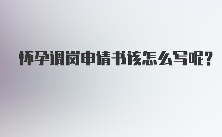 怀孕调岗申请书该怎么写呢？