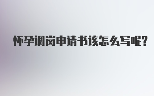 怀孕调岗申请书该怎么写呢？