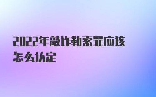 2022年敲诈勒索罪应该怎么认定