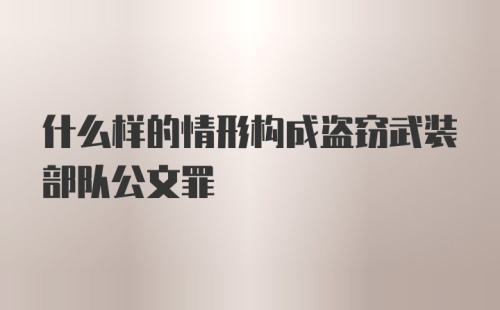 什么样的情形构成盗窃武装部队公文罪