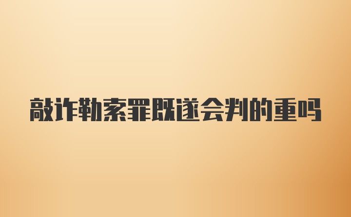 敲诈勒索罪既遂会判的重吗