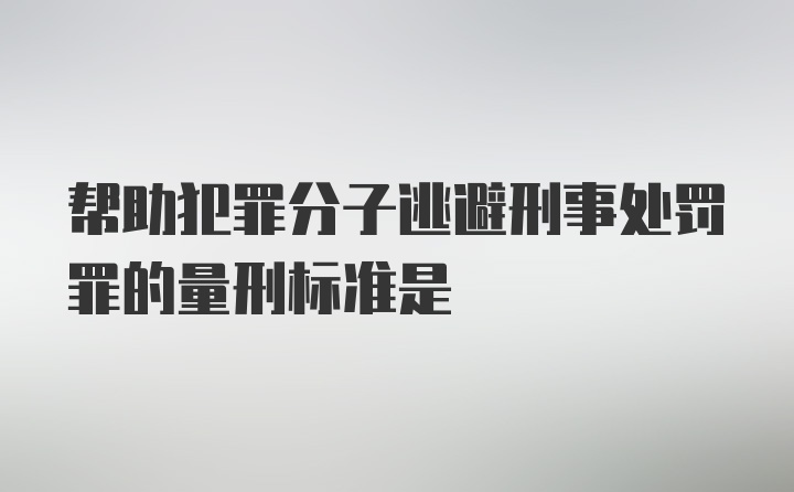 帮助犯罪分子逃避刑事处罚罪的量刑标准是