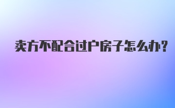 卖方不配合过户房子怎么办？