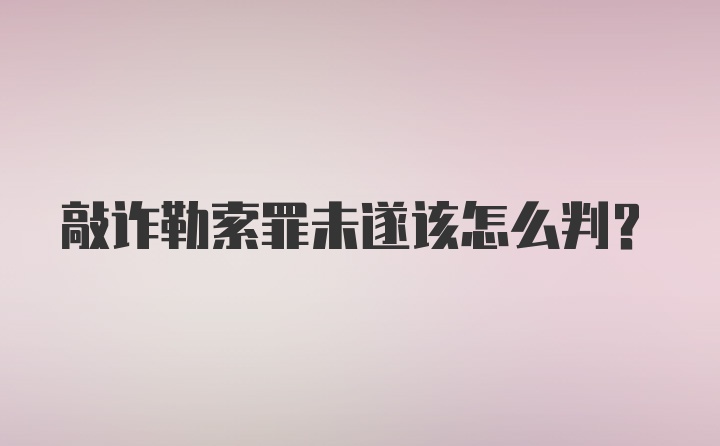 敲诈勒索罪未遂该怎么判?