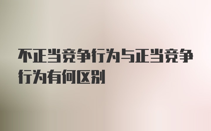 不正当竞争行为与正当竞争行为有何区别