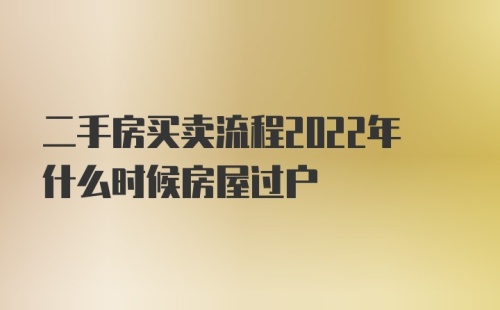 二手房买卖流程2022年什么时候房屋过户