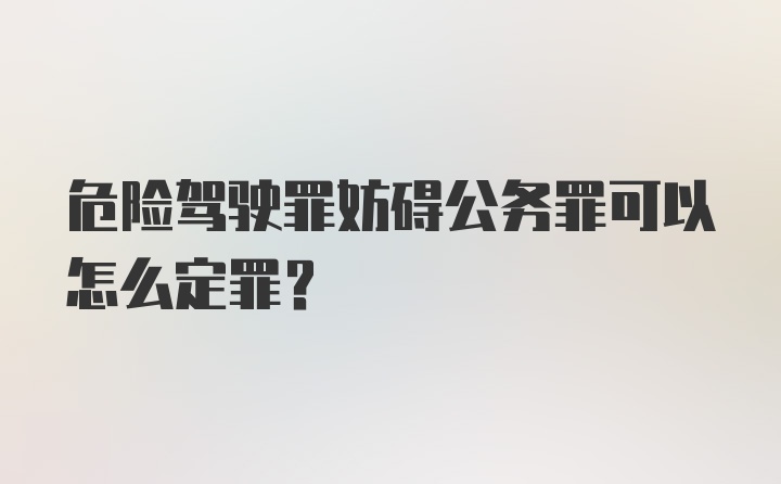 危险驾驶罪妨碍公务罪可以怎么定罪？