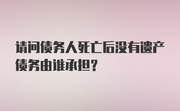 请问债务人死亡后没有遗产债务由谁承担?