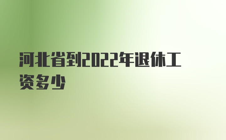 河北省到2022年退休工资多少