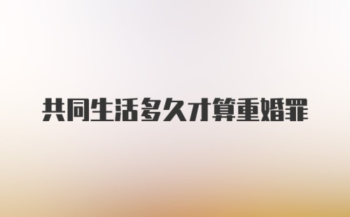 共同生活多久才算重婚罪