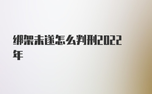 绑架未遂怎么判刑2022年