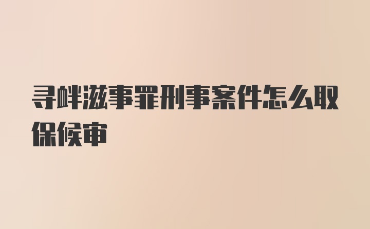 寻衅滋事罪刑事案件怎么取保候审