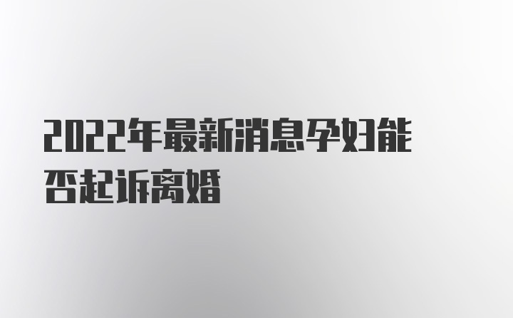 2022年最新消息孕妇能否起诉离婚