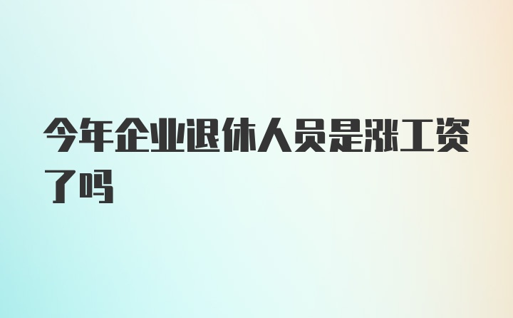 今年企业退休人员是涨工资了吗