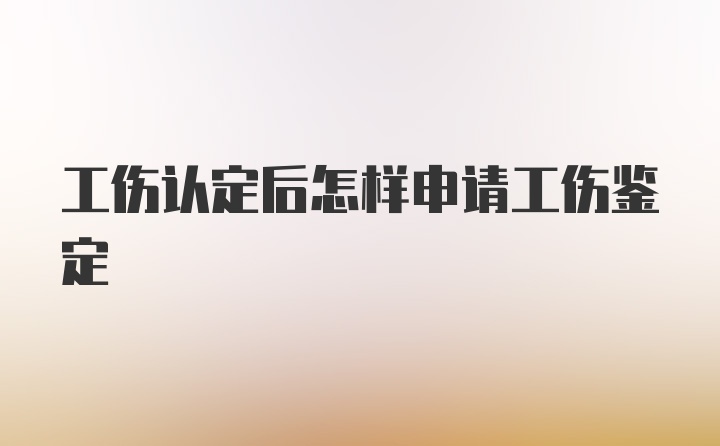 工伤认定后怎样申请工伤鉴定