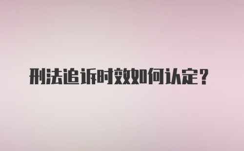 刑法追诉时效如何认定？