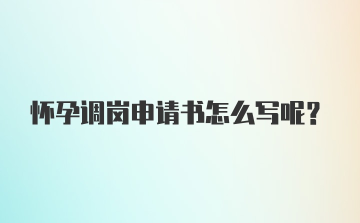 怀孕调岗申请书怎么写呢？