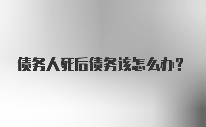 债务人死后债务该怎么办？