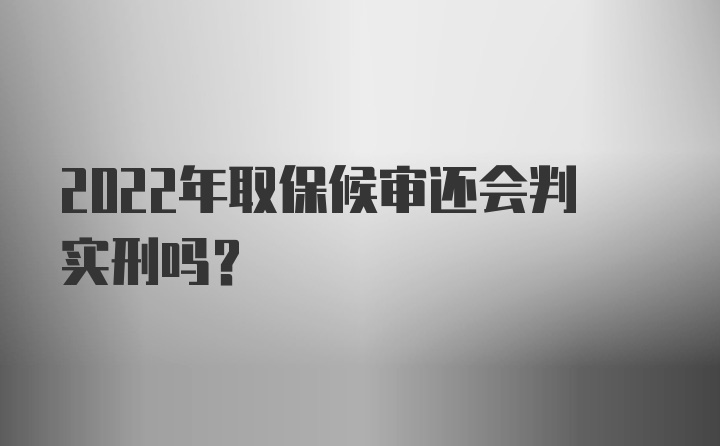 2022年取保候审还会判实刑吗？