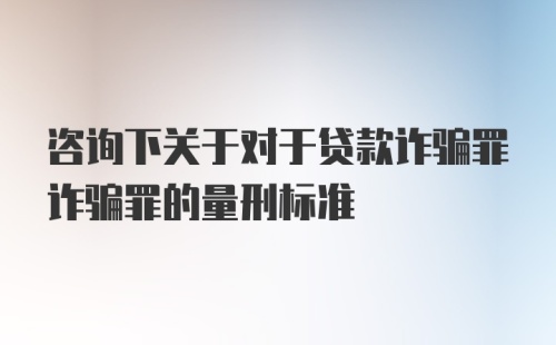 咨询下关于对于贷款诈骗罪诈骗罪的量刑标准