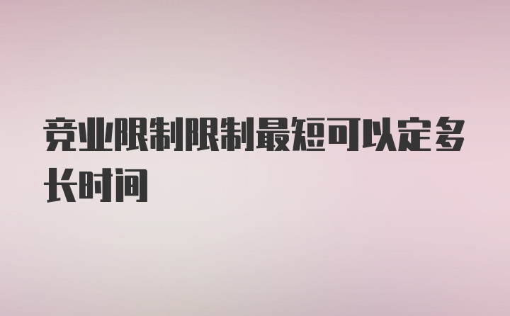 竞业限制限制最短可以定多长时间